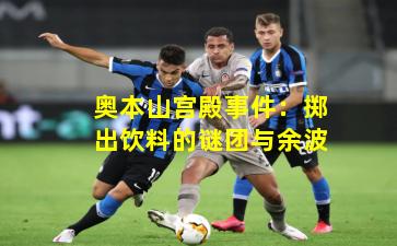 奥本山宫殿事件：掷出饮料的谜团与余波