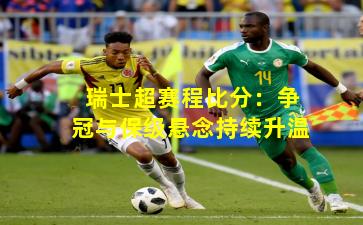 瑞士超赛程比分：争冠与保级悬念持续升温