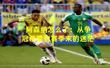 阿森纳怎么了:从争冠希望到赛季末的迷茫