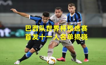 巴西队世界杯预选赛首发十一人名单揭晓