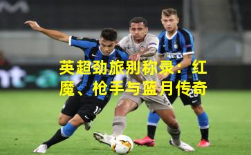 英超劲旅别称录：红魔、枪手与蓝月传奇