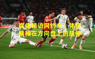 媒体暗访网约车:体育精神在方向盘上的延伸