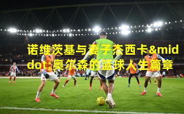 诺维茨基与妻子杰西卡·奥尔森的篮球人生篇章