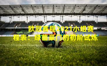  欧冠赛程2021小组赛程表：绿茵豪门的初阶试炼