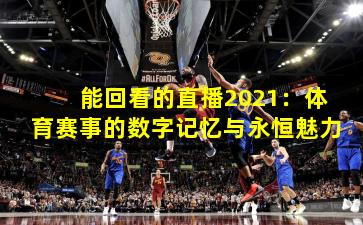 能回看的直播2021：体育赛事的数字记忆与永恒魅力