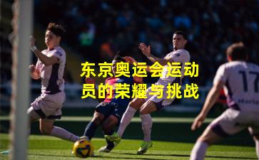 东京奥运会运动员的荣耀与挑战