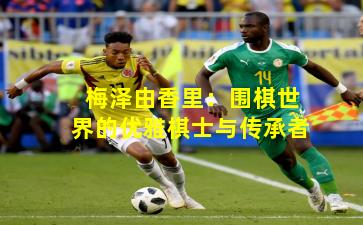 梅泽由香里：围棋世界的优雅棋士与传承者