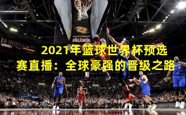 2021年篮球世界杯预选赛直播:全球豪强的晋级之路