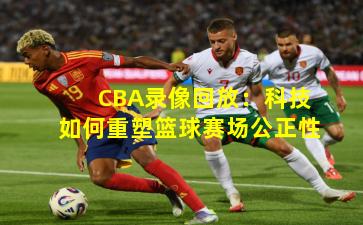 CBA录像回放:科技如何重塑篮球赛场公正性
