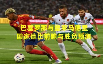 巴塞罗那与皇家马德里国家德比前瞻与胜负预测
