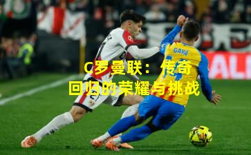 C罗曼联:传奇回归的荣耀与挑战