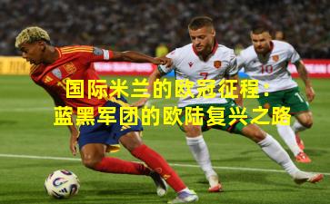 国际米兰的欧冠征程：蓝黑军团的欧陆复兴之路
