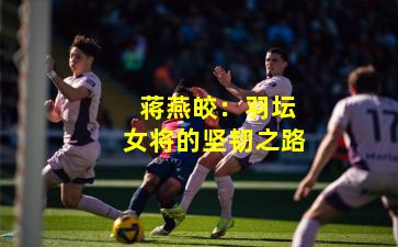  蒋燕皎：羽坛女将的坚韧之路