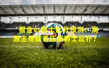 掘金vs爵士比分预测：高原主场能否压制爵士反扑？