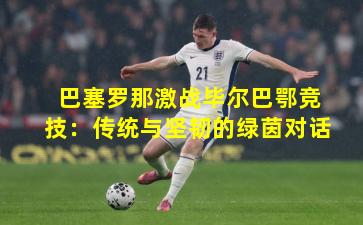 巴塞罗那激战毕尔巴鄂竞技:传统与坚韧的绿茵对话