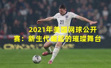 2021年美国网球公开赛:新生代崛起的璀璨舞台