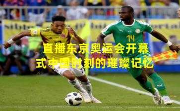 直播东京奥运会开幕式中国时刻的璀璨记忆