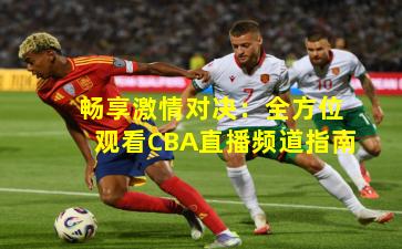 畅享激情对决:全方位观看CBA直播频道指南