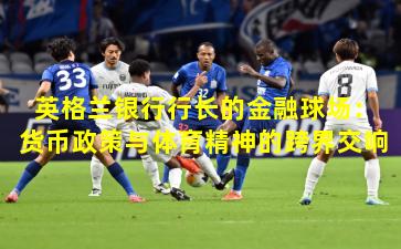 英格兰银行行长的金融球场：货币政策与体育精神的跨界交响